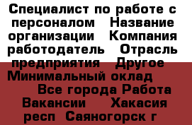 Специалист по работе с персоналом › Название организации ­ Компания-работодатель › Отрасль предприятия ­ Другое › Минимальный оклад ­ 18 000 - Все города Работа » Вакансии   . Хакасия респ.,Саяногорск г.